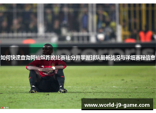 如何快速查询阿仙奴昨晚比赛比分并掌握球队最新战况与详细赛程信息 如何快速查询阿仙奴昨晚比赛比分并掌握球队最新战况与详细赛程信息