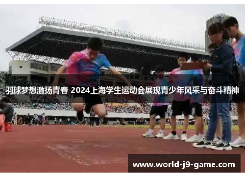 羽球梦想激扬青春 2024上海学生运动会展现青少年风采与奋斗精神 羽球梦想激扬青春 2024上海学生运动会展现青少年风采与奋斗精神