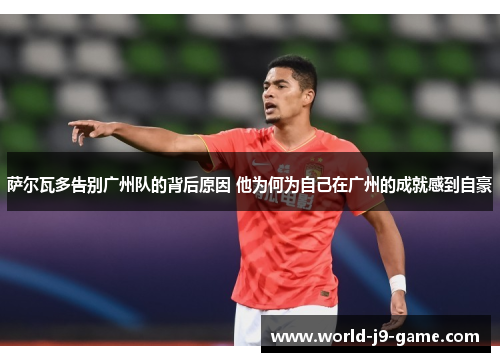 萨尔瓦多告别广州队的背后原因 他为何为自己在广州的成就感到自豪