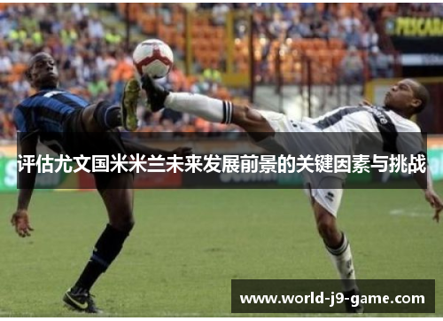 评估尤文国米米兰未来发展前景的关键因素与挑战 评估尤文国米米兰未来发展前景的关键因素与挑战