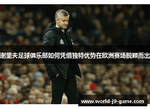 谢里夫足球俱乐部如何凭借独特优势在欧洲赛场脱颖而出 谢里夫足球俱乐部如何凭借独特优势在欧洲赛场脱颖而出
