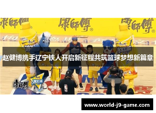 赵健博携手辽宁铁人开启新征程共筑篮球梦想新篇章