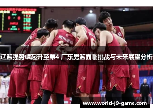 辽篮强势崛起升至第4 广东男篮面临挑战与未来展望分析 辽篮强势崛起升至第4 广东男篮面临挑战与未来展望分析