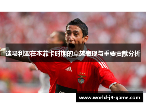 迪马利亚在本菲卡时期的卓越表现与重要贡献分析 迪马利亚在本菲卡时期的卓越表现与重要贡献分析