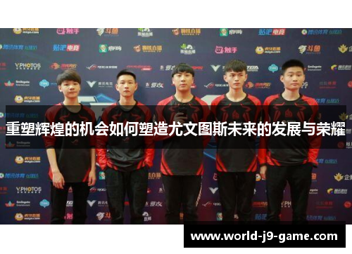 重塑辉煌的机会如何塑造尤文图斯未来的发展与荣耀