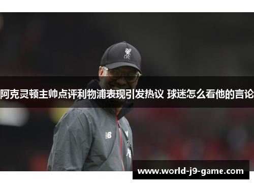阿克灵顿主帅点评利物浦表现引发热议 球迷怎么看他的言论 阿克灵顿主帅点评利物浦表现引发热议 球迷怎么看他的言论