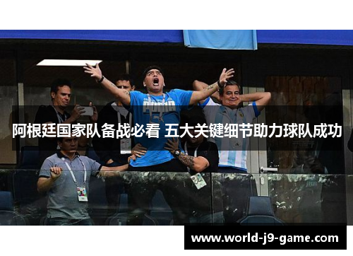 阿根廷国家队备战必看 五大关键细节助力球队成功 阿根廷国家队备战必看 五大关键细节助力球队成功