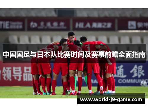 中国国足与日本队比赛时间及赛事前瞻全面指南 中国国足与日本队比赛时间及赛事前瞻全面指南
