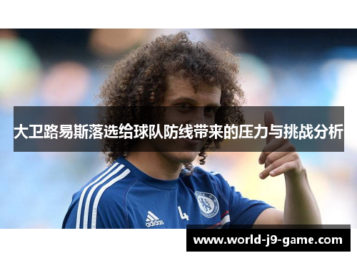 大卫路易斯落选给球队防线带来的压力与挑战分析