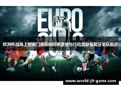 欧洲杯战场上努诺门德斯如何用激情与行动激励葡萄牙全队前进 欧洲杯战场上努诺门德斯如何用激情与行动激励葡萄牙全队前进