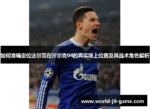 如何准确定位法尔范在沙尔克04的真实场上位置及其战术角色解析 如何准确定位法尔范在沙尔克04的真实场上位置及其战术角色解析