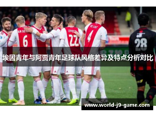 埃因青年与阿贾青年足球队风格差异及特点分析对比 埃因青年与阿贾青年足球队风格差异及特点分析对比