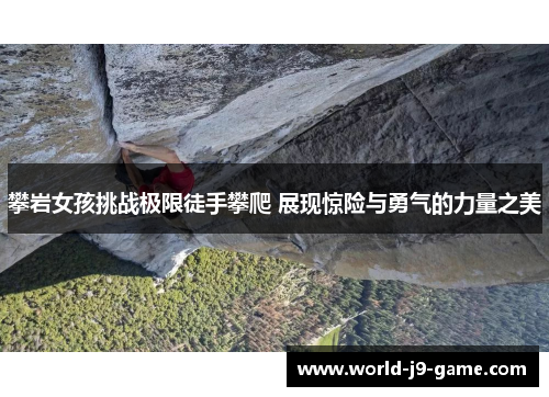 攀岩女孩挑战极限徒手攀爬 展现惊险与勇气的力量之美