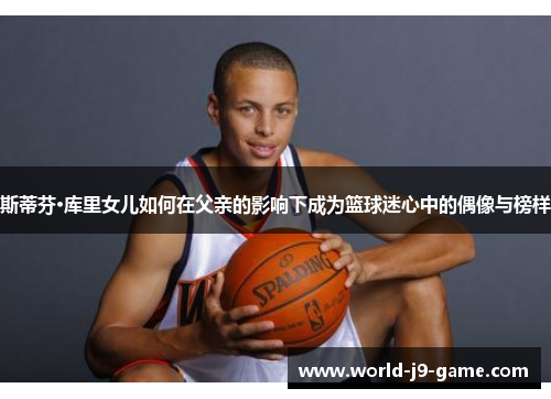 斯蒂芬·库里女儿如何在父亲的影响下成为篮球迷心中的偶像与榜样