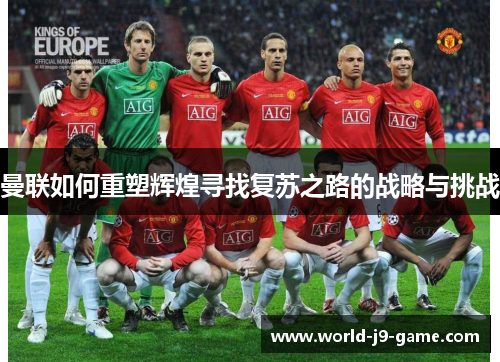 曼联如何重塑辉煌寻找复苏之路的战略与挑战