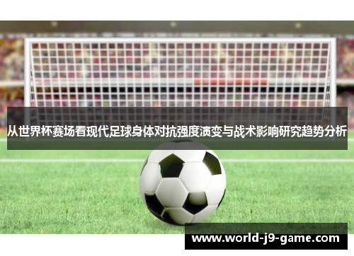 从世界杯赛场看现代足球身体对抗强度演变与战术影响研究趋势分析