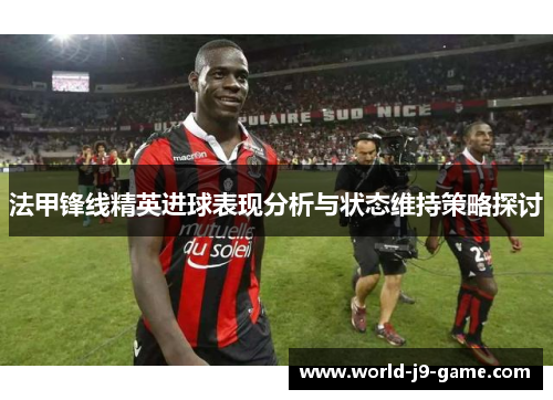 法甲锋线精英进球表现分析与状态维持策略探讨