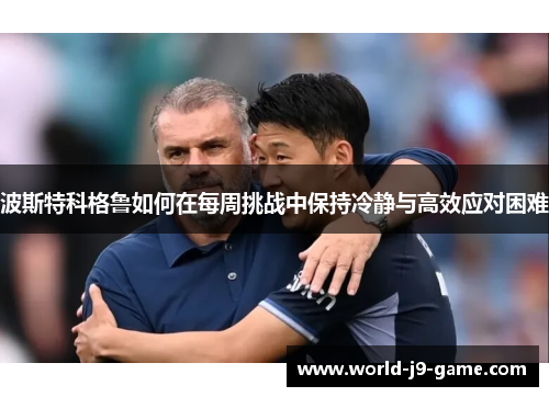 波斯特科格鲁如何在每周挑战中保持冷静与高效应对困难