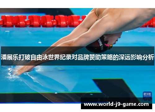 潘展乐打破自由泳世界纪录对品牌赞助策略的深远影响分析