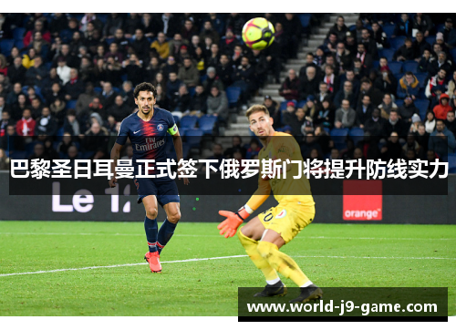 巴黎圣日耳曼正式签下俄罗斯门将提升防线实力