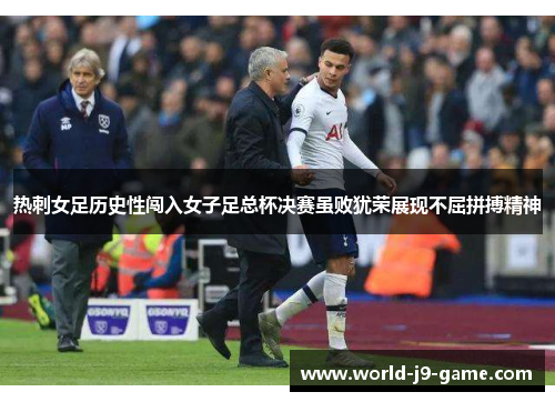 热刺女足历史性闯入女子足总杯决赛虽败犹荣展现不屈拼搏精神