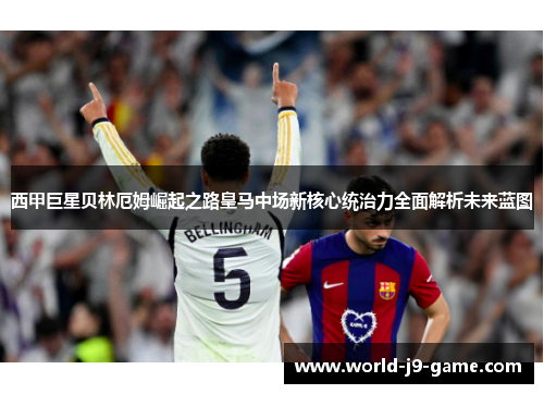西甲巨星贝林厄姆崛起之路皇马中场新核心统治力全面解析未来蓝图