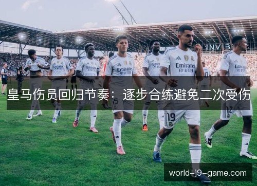 皇马伤员回归节奏：逐步合练避免二次受伤