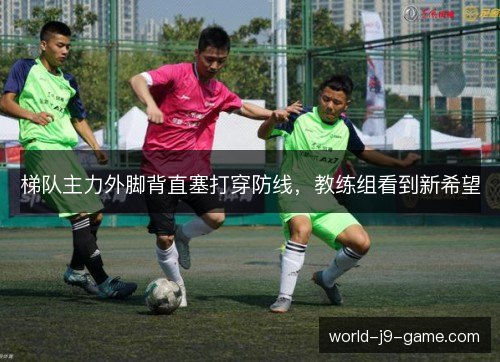 梯队主力外脚背直塞打穿防线，教练组看到新希望