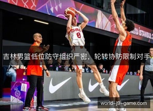 吉林男篮低位防守组织严密,轮转协防限制对手 吉林男篮低位防守组织严密,轮转协防限制对手