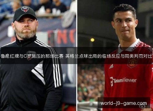 鲁尼红牌与C罗施压的那场比赛 英格兰点球出局的临场反应与同类判罚对比
